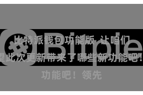比特派钱包功能版  让咱们来望望此次更新带来了哪些新功能吧！领先