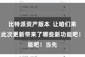 比特派资产版本  让咱们来望望此次更新带来了哪些新功能吧！当先