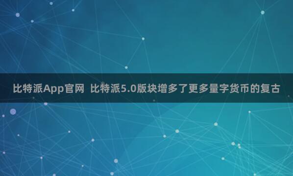 比特派App官网  比特派5.0版块增多了更多量字货币的复古