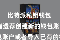 比特派私钥钱包  您不错遴荐创建新的钱包账户或者导入已有的钱包账户