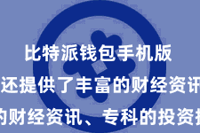 比特派钱包手机版  比特派还提供了丰富的财经资讯、专科的投资提倡