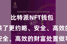 比特派NFT钱包  为用户提供了更约略、安全、高效的财富处置做事
